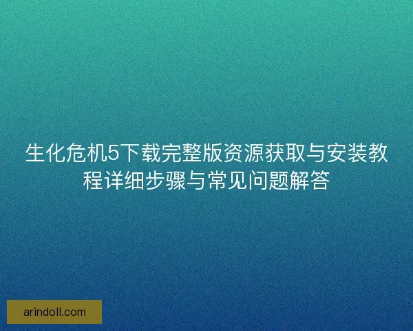 生化危机5下载完整版资源获取与安装教程详细步骤与常见问题解答