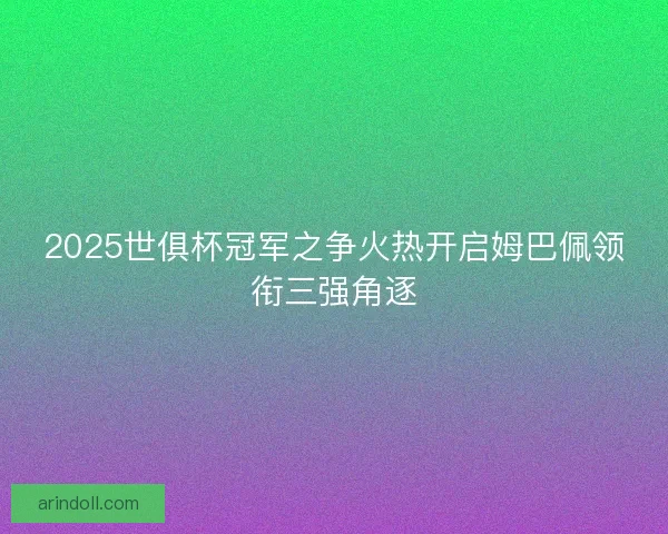 2025世俱杯冠军之争火热开启姆巴佩领衔三强角逐