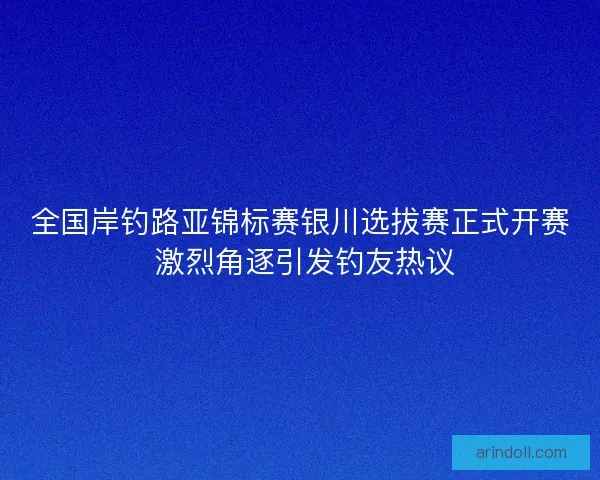 全国岸钓路亚锦标赛银川选拔赛正式开赛 激烈角逐引发钓友热议