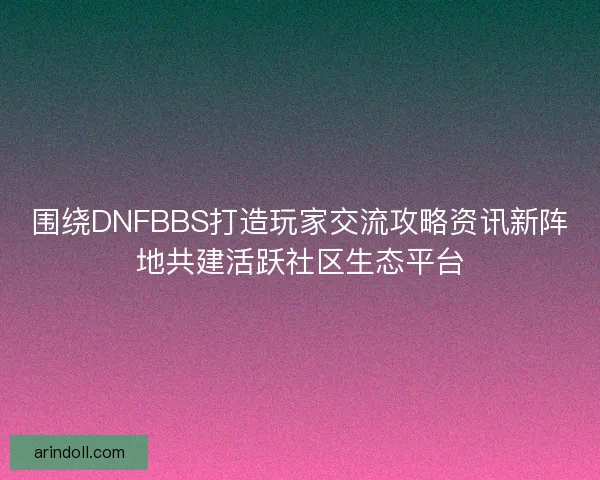 围绕DNFBBS打造玩家交流攻略资讯新阵地共建活跃社区生态平台