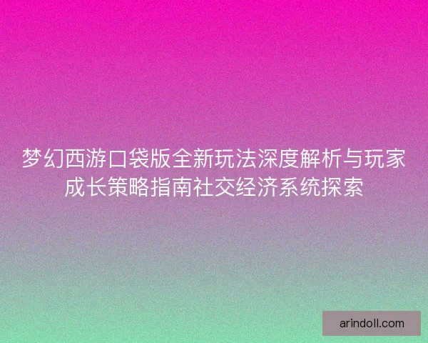 梦幻西游口袋版全新玩法深度解析与玩家成长策略指南社交经济系统探索