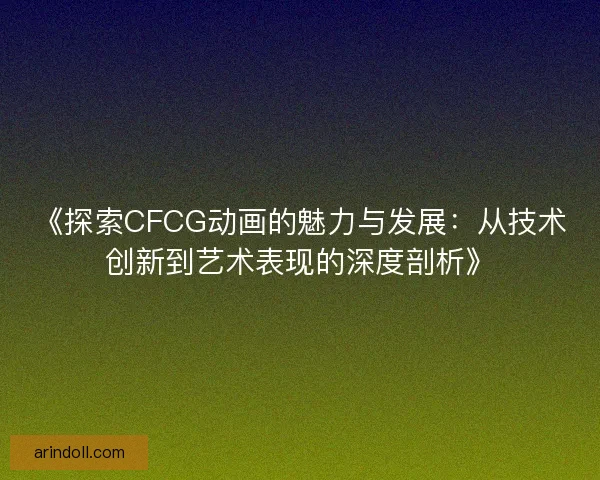 《探索CFCG动画的魅力与发展：从技术创新到艺术表现的深度剖析》