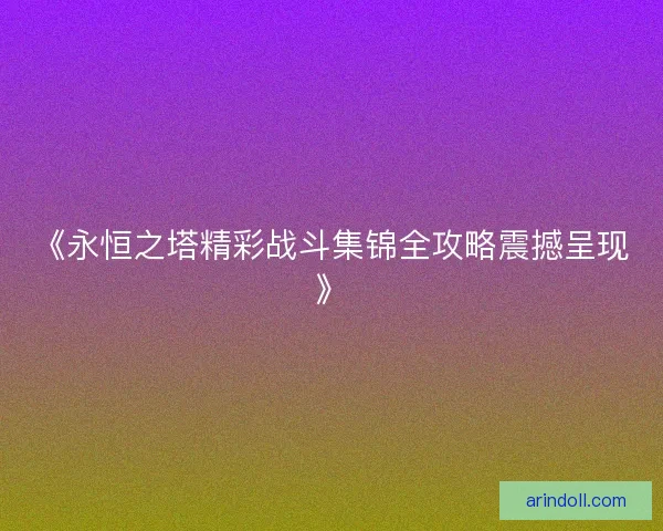 《永恒之塔精彩战斗集锦全攻略震撼呈现》
