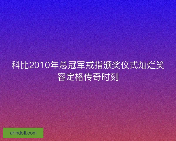 科比2010年总冠军戒指颁奖仪式灿烂笑容定格传奇时刻
