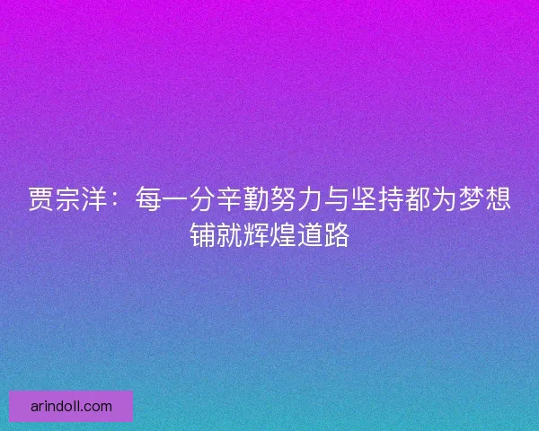 贾宗洋：每一分辛勤努力与坚持都为梦想铺就辉煌道路