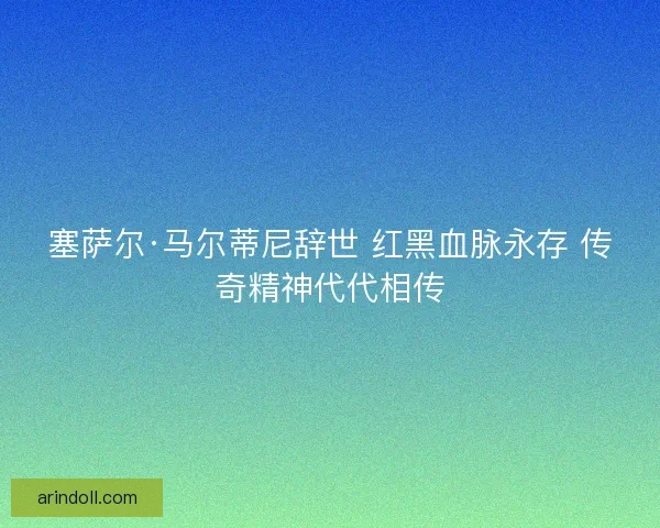 塞萨尔·马尔蒂尼辞世 红黑血脉永存 传奇精神代代相传