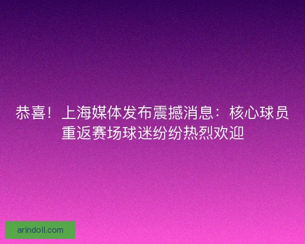 恭喜！上海媒体发布震撼消息：核心球员重返赛场球迷纷纷热烈欢迎