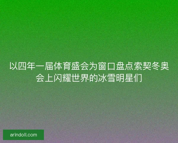 以四年一届体育盛会为窗口盘点索契冬奥会上闪耀世界的冰雪明星们