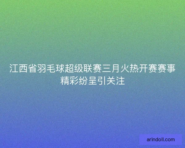 江西省羽毛球超级联赛三月火热开赛赛事精彩纷呈引关注