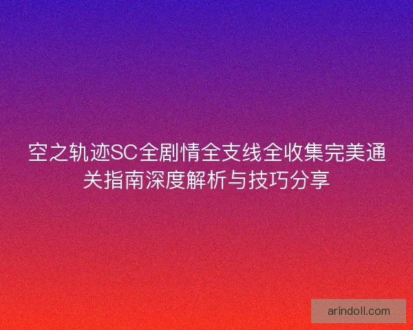 空之轨迹SC全剧情全支线全收集完美通关指南深度解析与技巧分享