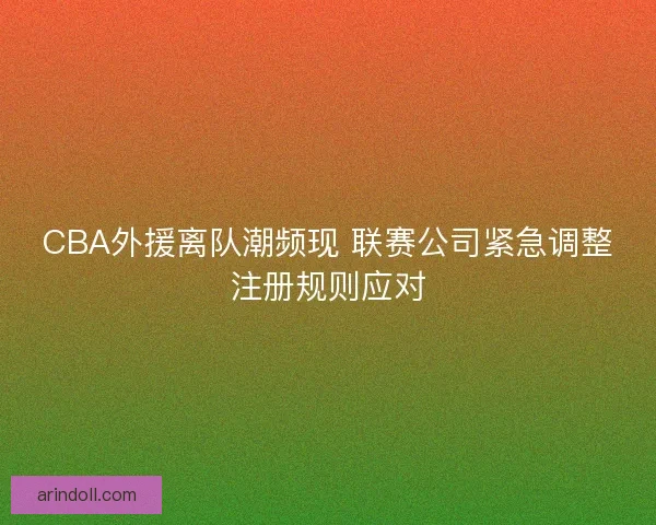 CBA外援离队潮频现 联赛公司紧急调整注册规则应对