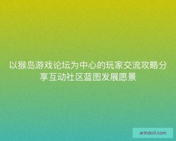 以猴岛游戏论坛为中心的玩家交流攻略分享互动社区蓝图发展愿景