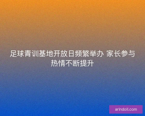 足球青训基地开放日频繁举办 家长参与热情不断提升