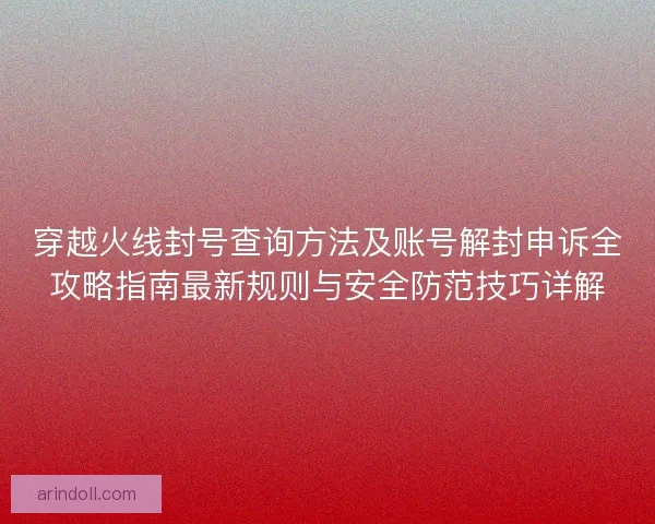 穿越火线封号查询方法及账号解封申诉全攻略指南最新规则与安全防范技巧详解