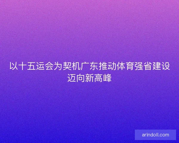 以十五运会为契机广东推动体育强省建设迈向新高峰