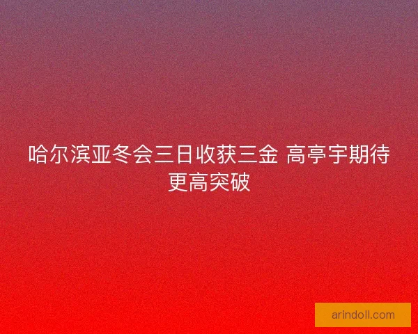 哈尔滨亚冬会三日收获三金 高亭宇期待更高突破