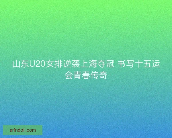 山东U20女排逆袭上海夺冠 书写十五运会青春传奇