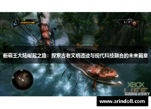 新霸王大陆崛起之路：探索古老文明遗迹与现代科技融合的未来篇章