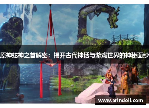 原神蛇神之首解密：揭开古代神话与游戏世界的神秘面纱